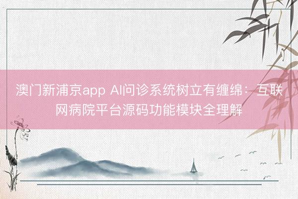 澳门新浦京app AI问诊系统树立有缠绵：互联网病院平台源码功能模块全理解