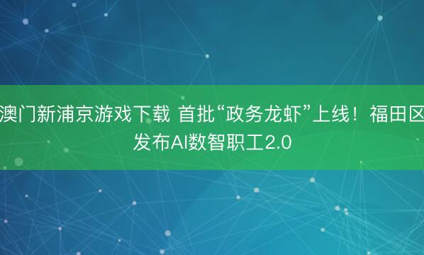 澳门新浦京游戏下载 首批“政务龙虾”上线！福田区发布AI数智职工2.0