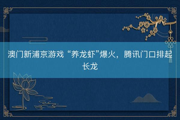 澳门新浦京游戏 “养龙虾”爆火，腾讯门口排起长龙