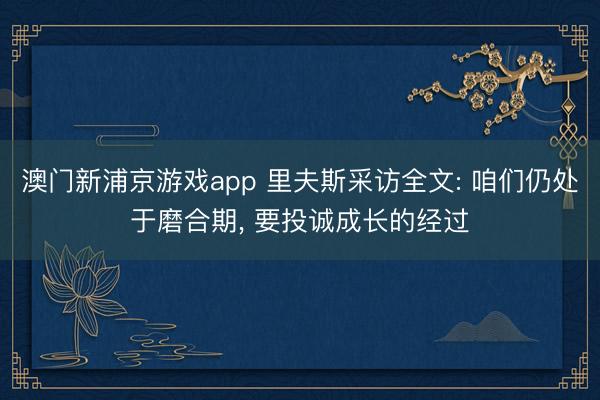 澳门新浦京游戏app 里夫斯采访全文: 咱们仍处于磨合期， 要投诚成长的经过