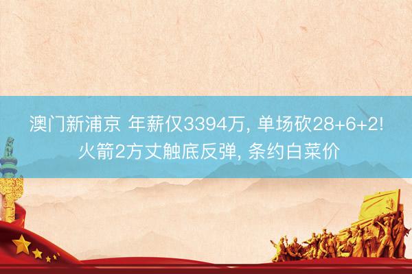 澳门新浦京 年薪仅3394万， 单场砍28+6+2! 火箭2方丈触底反弹， 条约白菜价