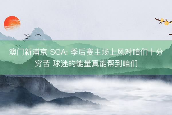 澳门新浦京 SGA: 季后赛主场上风对咱们十分穷苦 球迷的能量真能帮到咱们