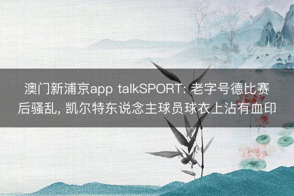 澳门新浦京app talkSPORT: 老字号德比赛后骚乱, 凯尔特东说念主球员球衣上沾有血印